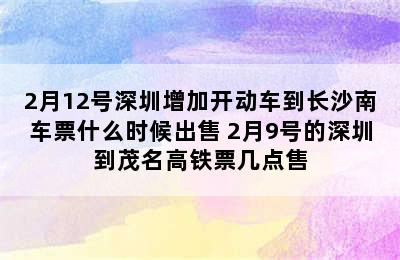 2月12号深圳增加开动车到长沙南车票什么时候出售 2月9号的深圳到茂名高铁票几点售